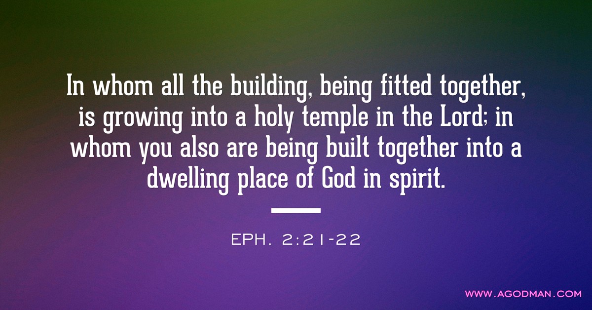 Eph. 2:21-22 In whom all the building, being fitted together, is growing into a holy temple in the Lord; in whom you also are being built together into a dwelling place of God in spirit.