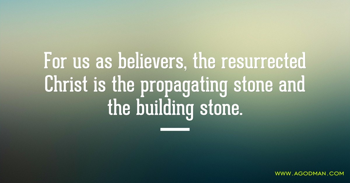 For us as believers, the resurrected Christ is the propagating stone and the building stone.