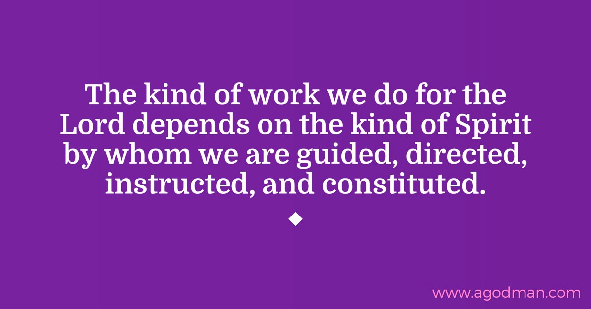 The kind of work we do for the Lord depends on the kind of Spirit by whom we are guided, directed, instructed, and constituted.