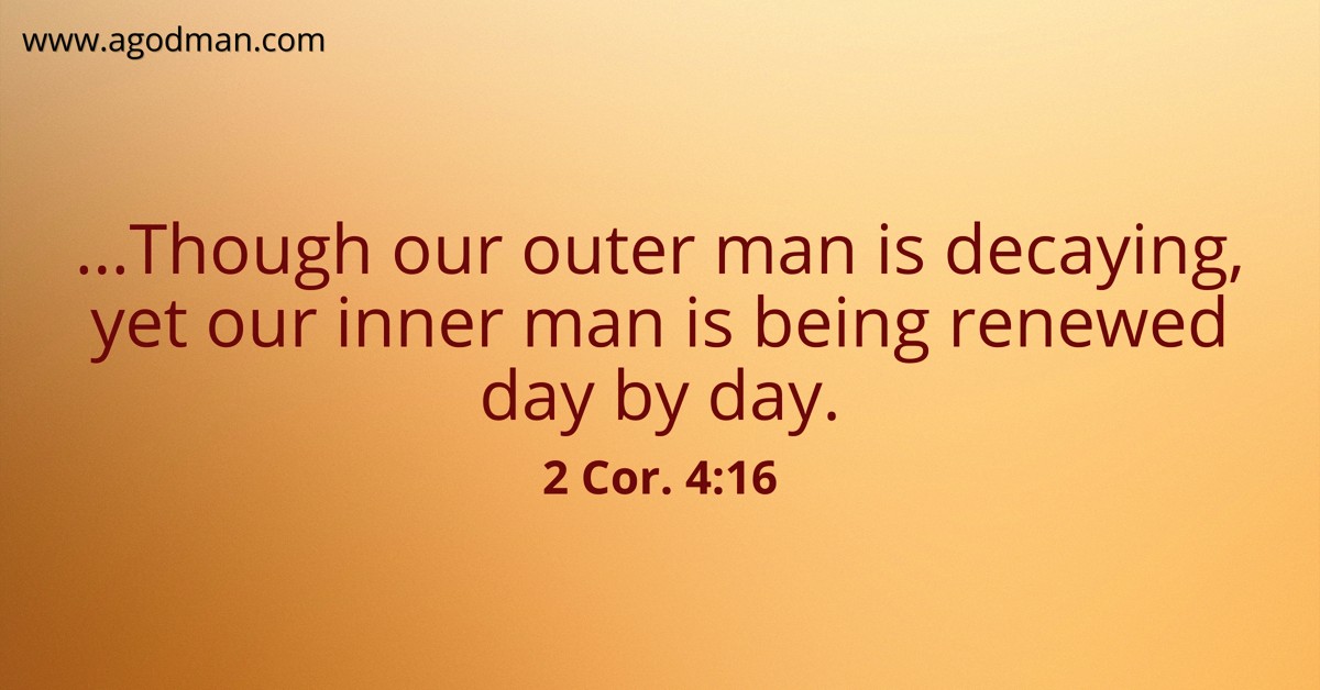 2 Cor. 4:16 ...Though our outer man is decaying, yet our inner man is being renewed day by day.