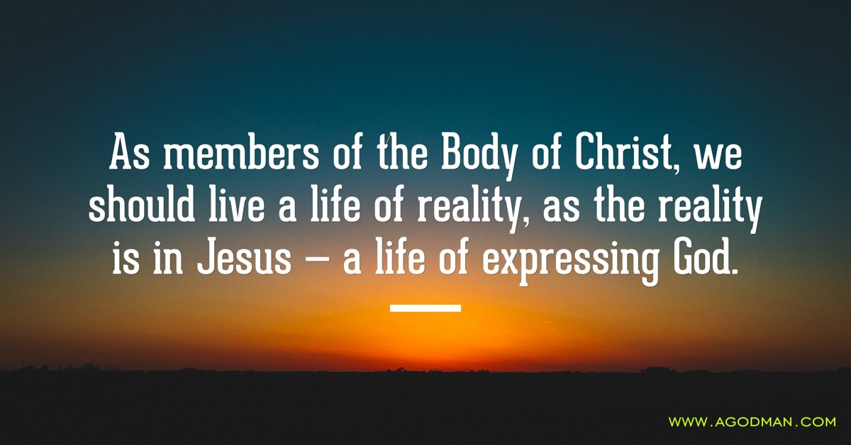 As members of the Body of Christ, we should live a life of reality, as the reality is in Jesus — a life of expressing God.