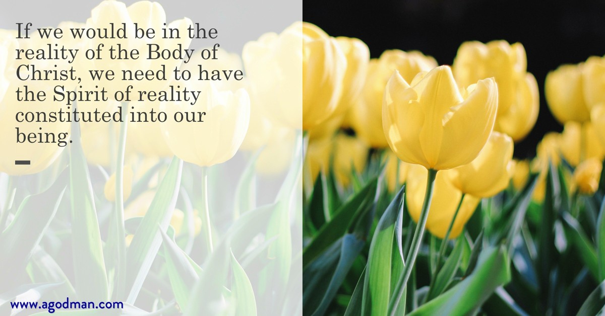 If we would be in the reality of the Body of Christ, we need to have the Spirit of reality constituted into our being.