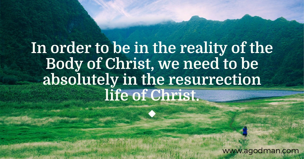 In order to be in the reality of the Body of Christ, we need to be absolutely in the resurrection life of Christ.