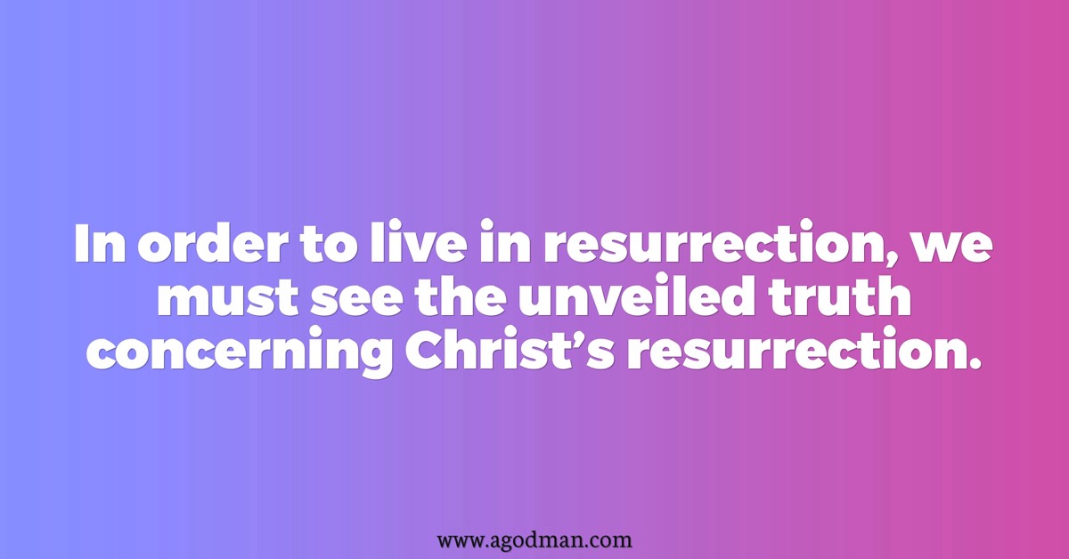 In order to live in resurrection, we must see the unveiled truth concerning Christ’s resurrection.