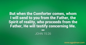 John 15:26 But when the Comforter comes, whom I will send to you from the Father, the Spirit of reality, who proceeds from the Father, He will testify concerning Me.