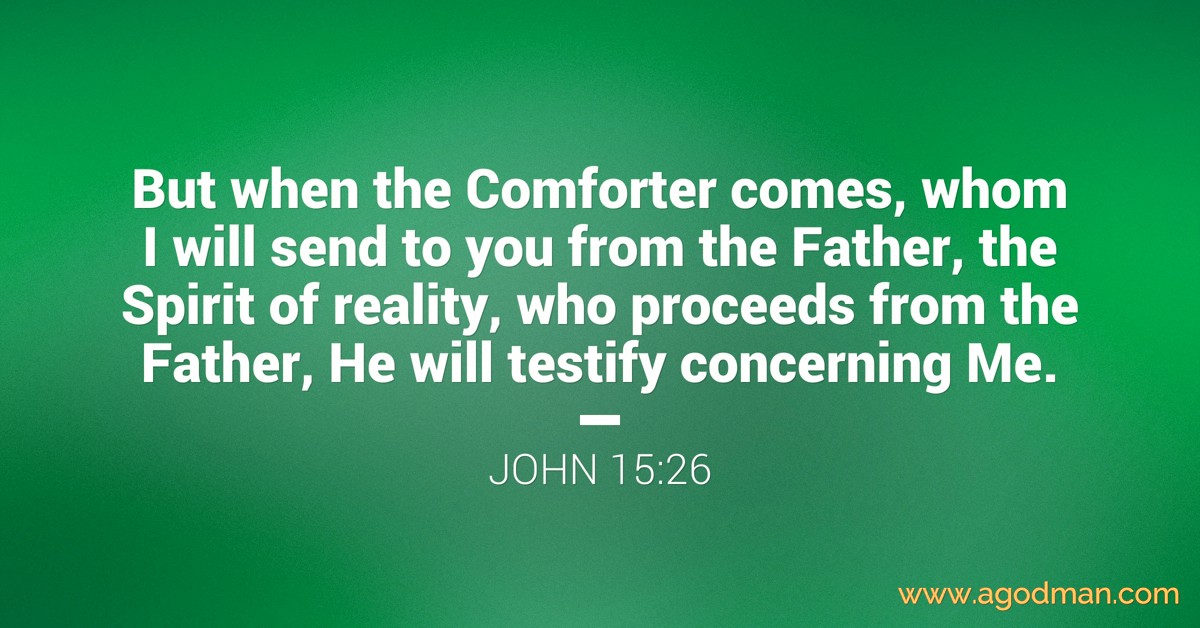 John 15:26 But when the Comforter comes, whom I will send to you from the Father, the Spirit of reality, who proceeds from the Father, He will testify concerning Me.