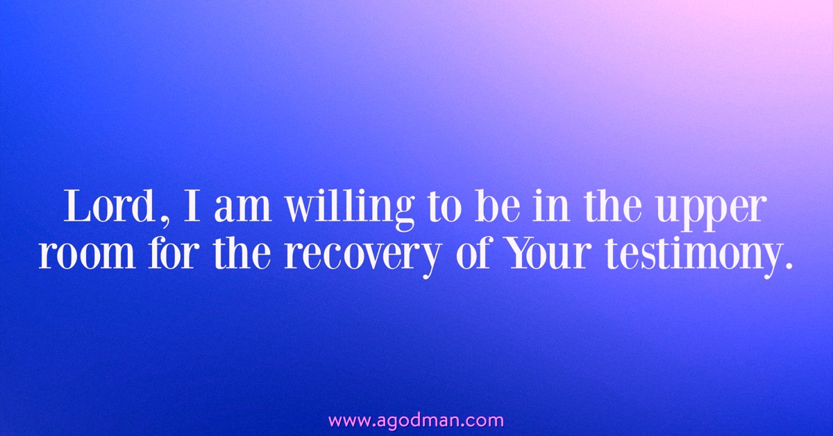 Lord, I am willing to be in the upper room for the recovery of Your testimony.