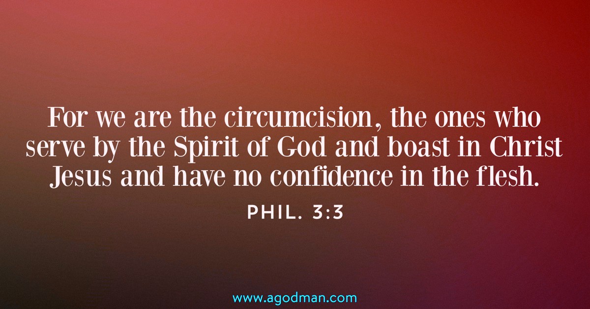 Phil. 3:3 For we are the circumcision, the ones who serve by the Spirit of God and boast in Christ Jesus and have no confidence in the flesh.