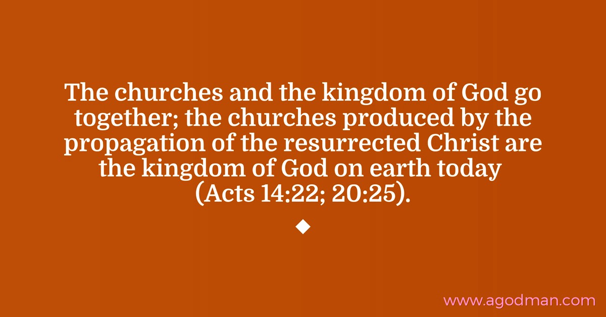 The churches and the kingdom of God go together; the churches produced by the propagation of the resurrected Christ are the kingdom of God on earth today (Acts 14:22; 20:25).