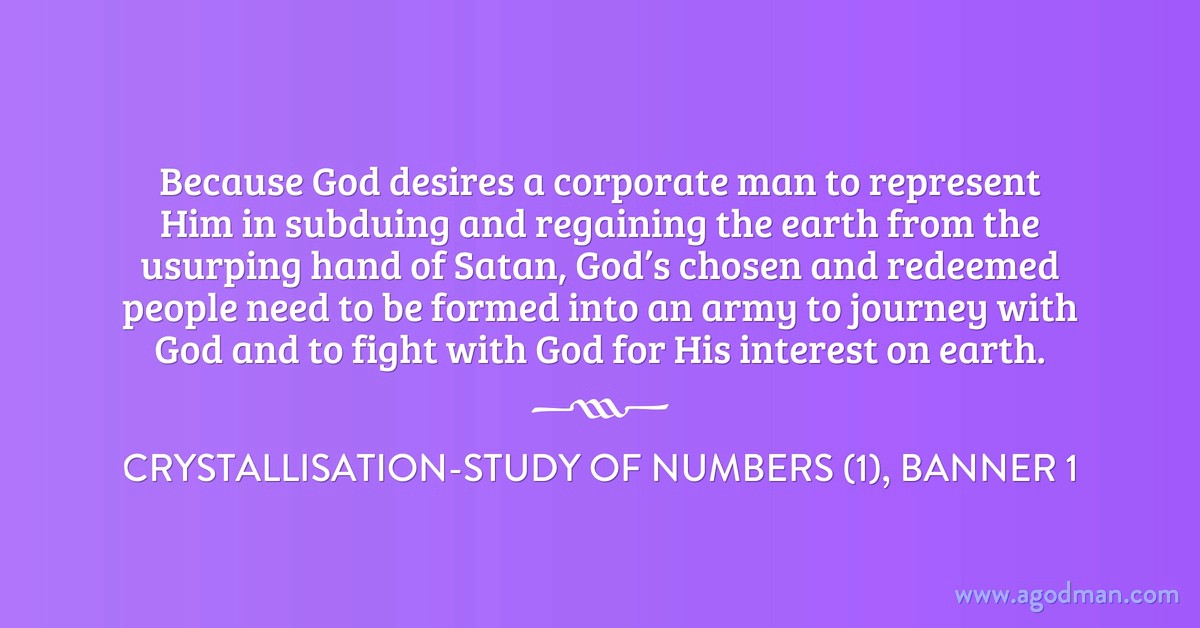 Because God desires a corporate man to represent Him in subduing and regaining the earth from the usurping hand of Satan, God’s chosen and redeemed people need to be formed into an army to journey with God and to fight with God for His interest on earth. Crystallisation-Study of Numbers (1), banner 1