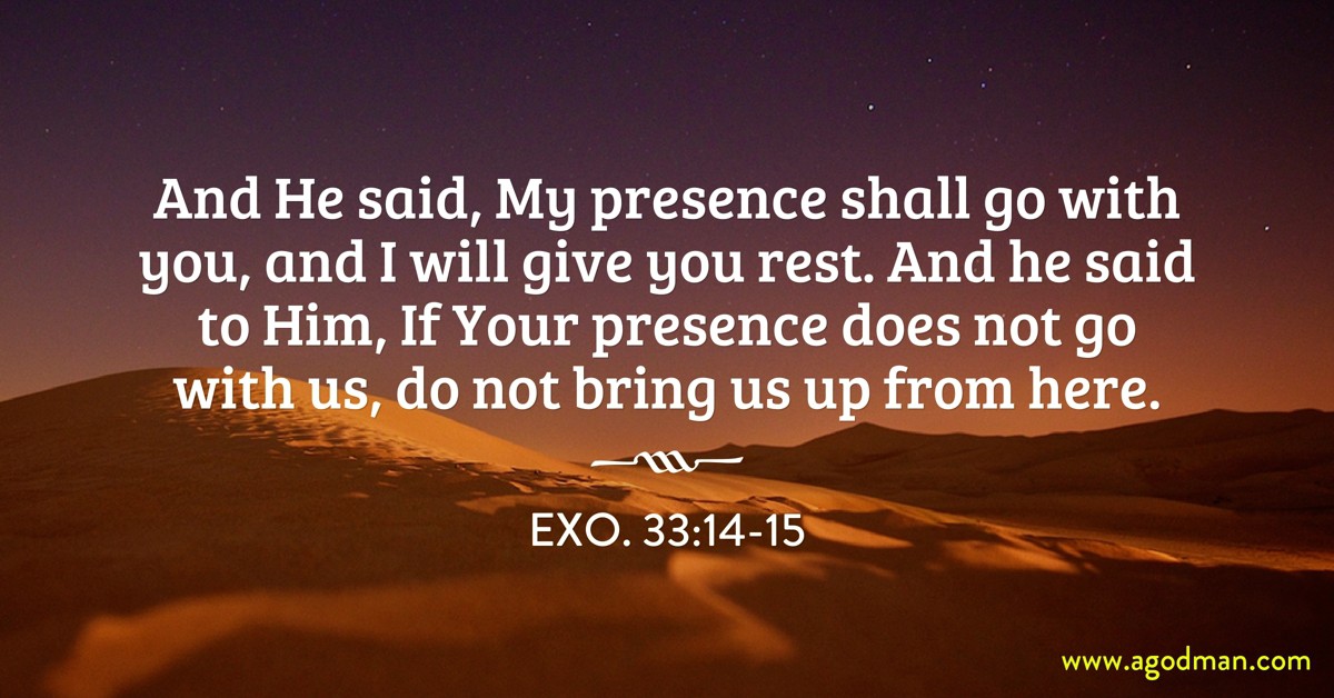 Exo. 33:14-15 And He said, My presence shall go with you, and I will give you rest. And he said to Him, If Your presence does not go with us, do not bring us up from here.