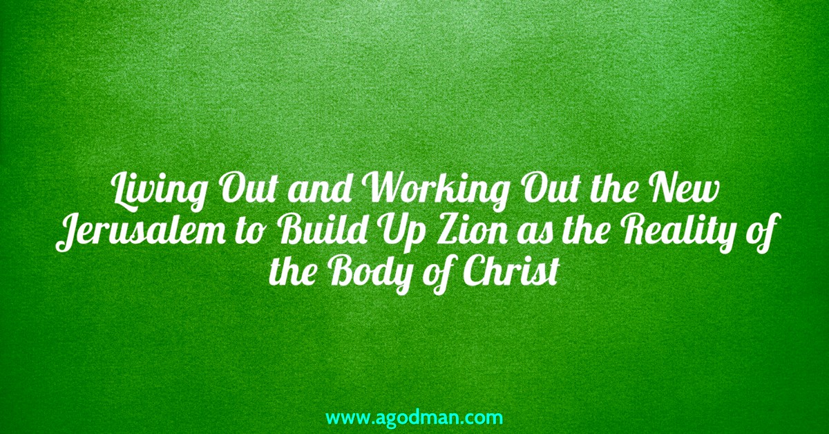 Living Out and Working Out the New Jerusalem to Build Up Zion as the Reality of the Body of Christ