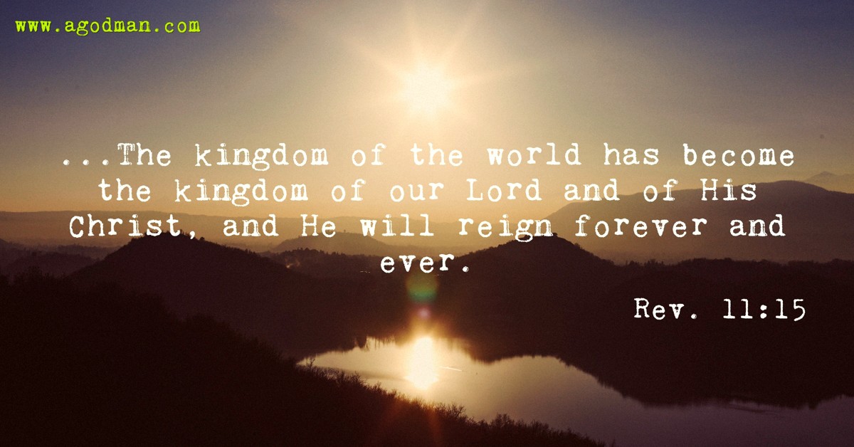 Rev. 11:15 ...The kingdom of the world has become the kingdom of our Lord and of His Christ, and He will reign forever and ever.