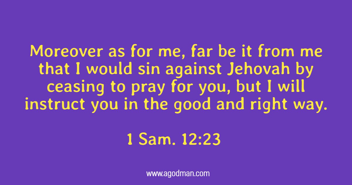 1 Sam. 12:23 Moreover as for me, far be it from me that I would sin against Jehovah by ceasing to pray for you, but I will instruct you in the good and right way.