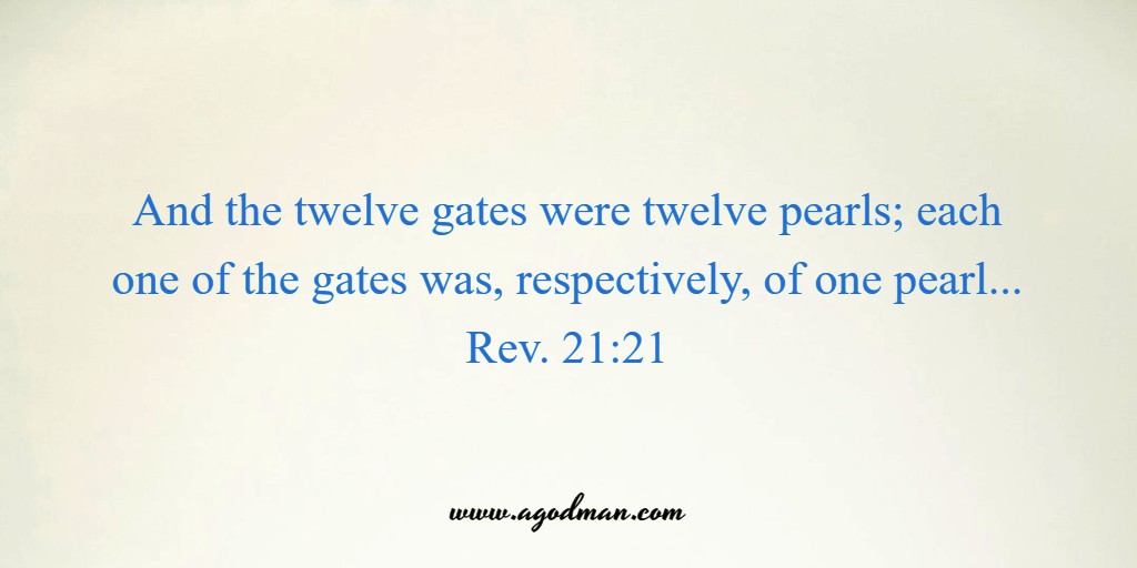Rev. 21:21 And the twelve gates were twelve pearls; each one of the gates was, respectively, of one pearl...
