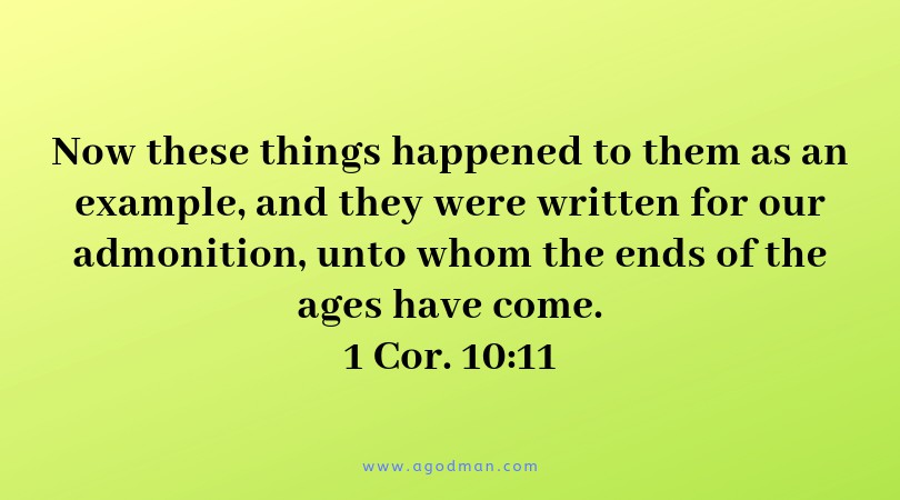 1 Cor. 10:11 Now these things happened to them as an example, and they were written for our admonition, unto whom the ends of the ages have come.