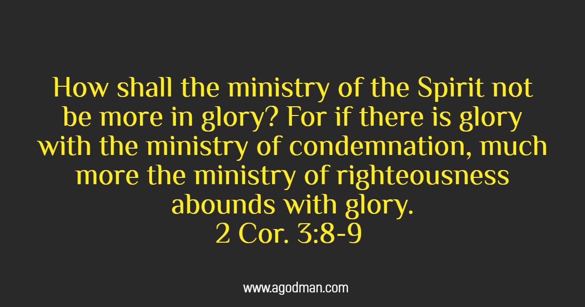 2 Cor. 3:8-9 How shall the ministry of the Spirit not be more in glory? For if there is glory with the ministry of condemnation, much more the ministry of righteousness abounds with glory.