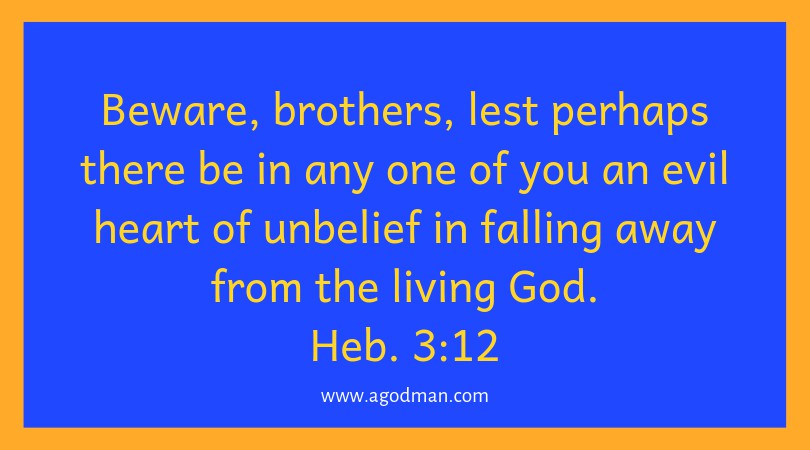 Heb. 3:12 Beware, brothers, lest perhaps there be in any one of you an evil heart of unbelief in falling away from the living God.