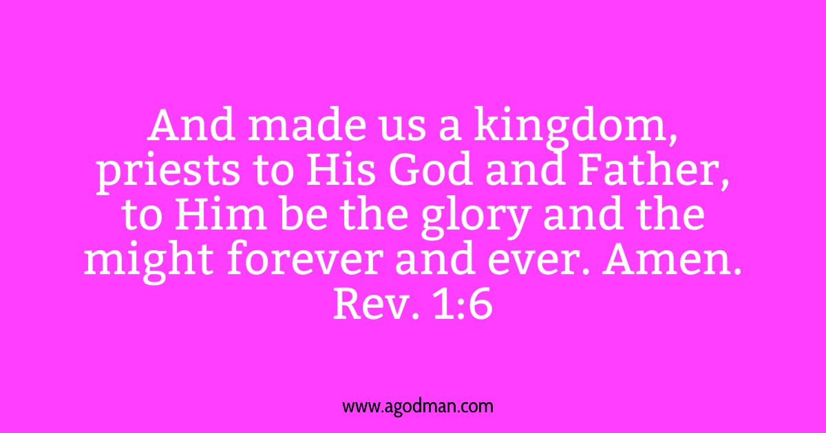Rev. 1:6 And made us a kingdom, priests to His God and Father, to Him be the glory and the might forever and ever. Amen.