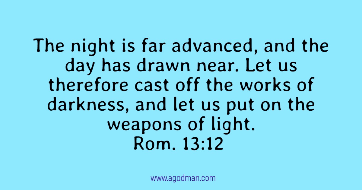 Rom. 13:12 The night is far advanced, and the day has drawn near. Let us therefore cast off the works of darkness, and let us put on the weapons of light.