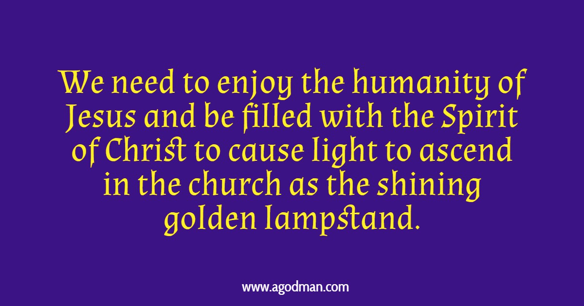We need to enjoy the humanity of Jesus and be filled with the Spirit of Christ to cause light to ascend in the church as the shining golden lampstand.