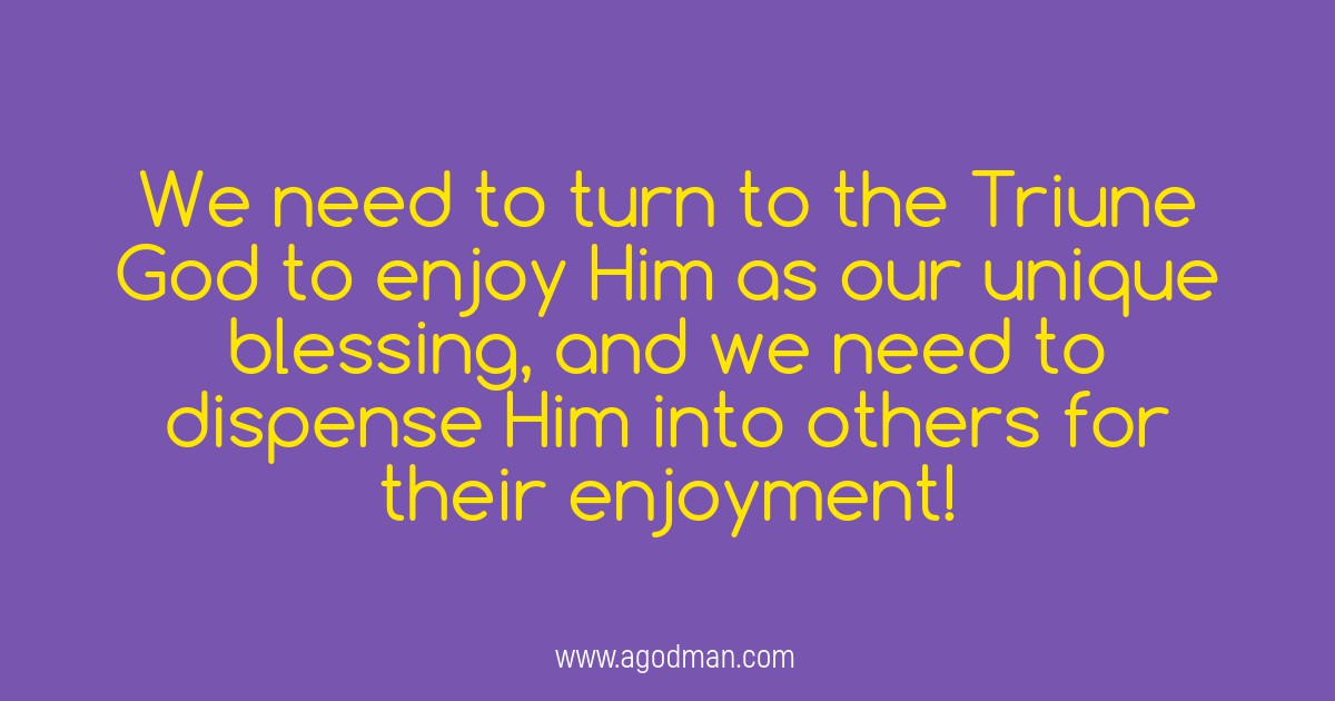 We need to turn to the Triune God to enjoy Him as our unique blessing, and we need to dispense Him into others for their enjoyment!