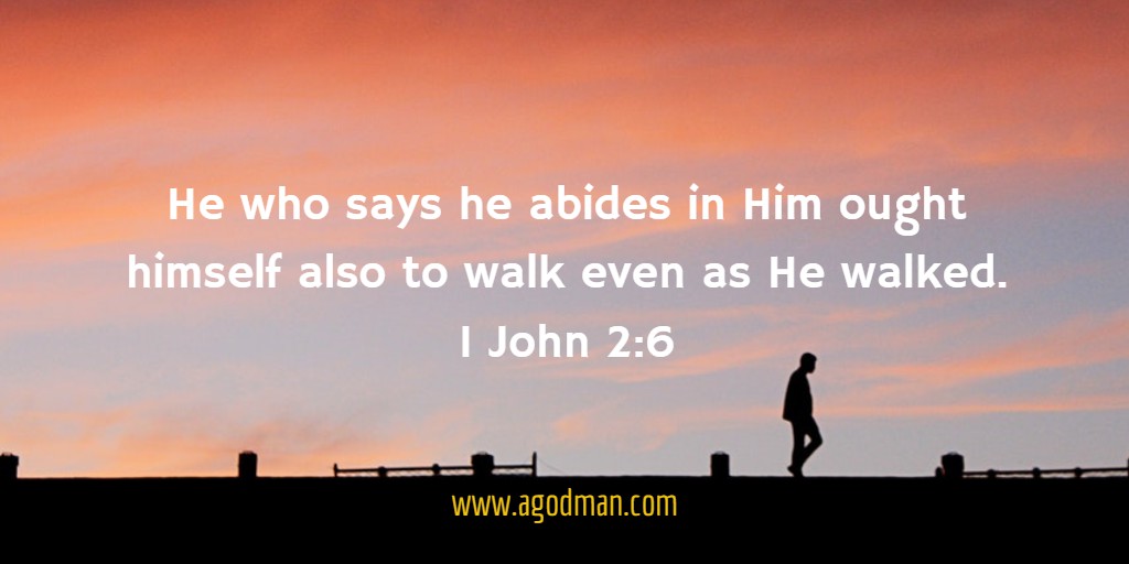 1 John 2:6 He who says he abides in Him ought himself also to walk even as He walked.