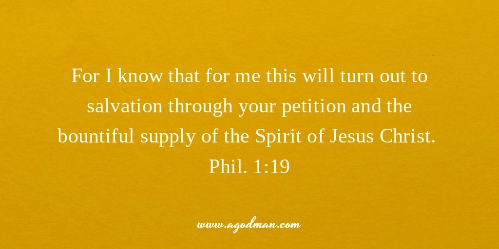 For I know that for me this will turn out to salvation through your petition and the bountiful supply of the Spirit of Jesus Christ. Phil. 1:19