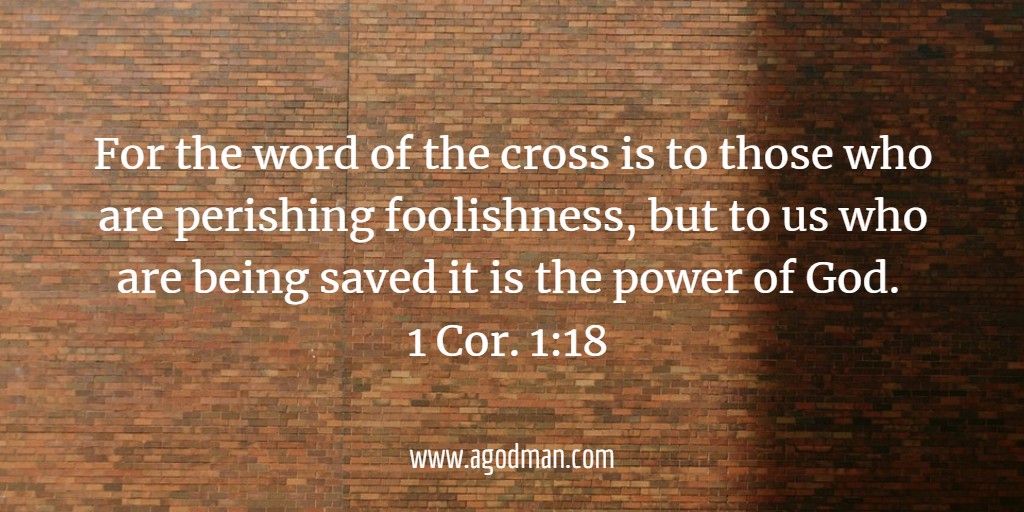 For the word of the cross is to those who are perishing foolishness, but to us who are being saved it is the power of God. 1 Cor. 1:18