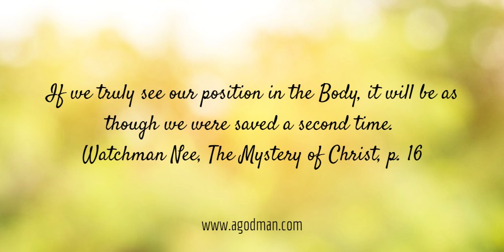 If we truly see our position in the Body, it will be as though we were saved a second time. Watchman Nee, The Mystery of Christ, p. 16