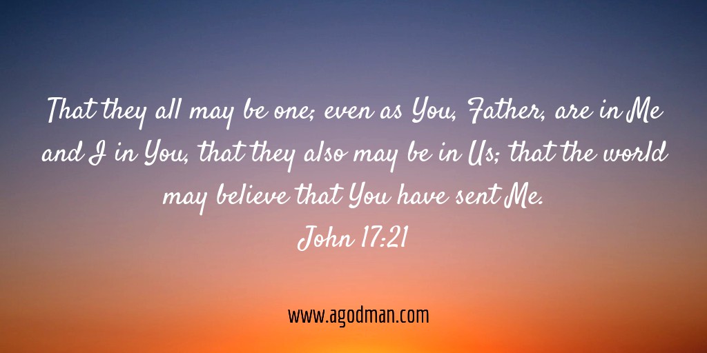 John 17:21 That they all may be one; even as You, Father, are in Me and I in You, that they also may be in Us; that the world may believe that You have sent Me.
