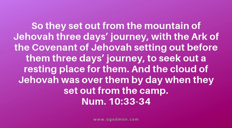 Num. 10:33-34 So they set out from the mountain of Jehovah three days’ journey, with the Ark of the Covenant of Jehovah setting out before them three days’ journey, to seek out a resting place for them. And the cloud of Jehovah was over them by day when they set out from the camp.