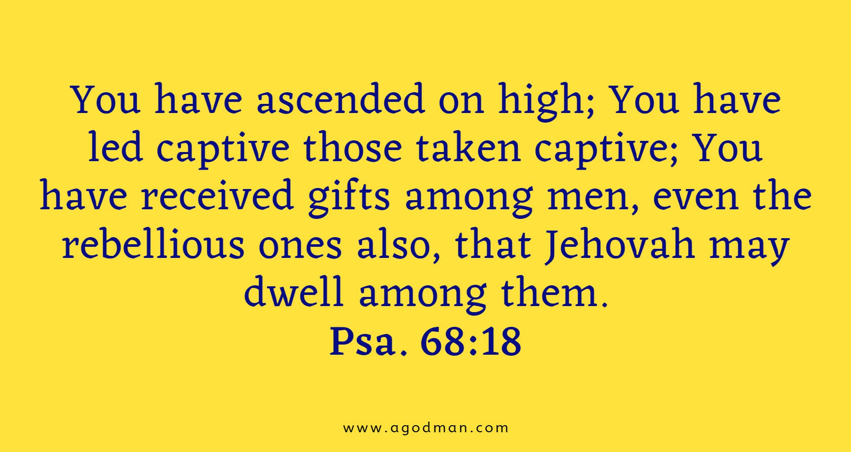 Psa. 68:18 You have ascended on high; You have led captive those taken captive; You have received gifts among men, even the rebellious ones also, that Jehovah may dwell among them.