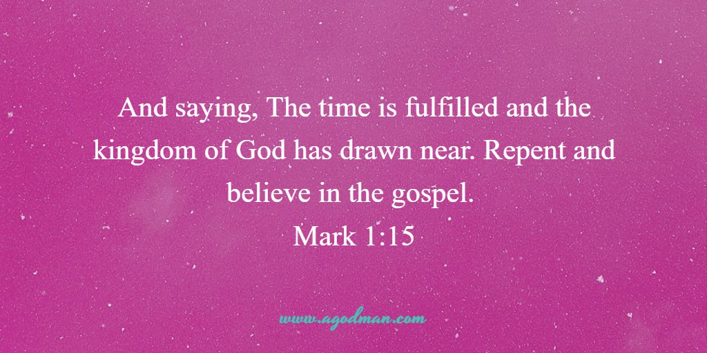 And saying, The time is fulfilled and the kingdom of God has drawn near. Repent and believe in the gospel. Mark 1:15