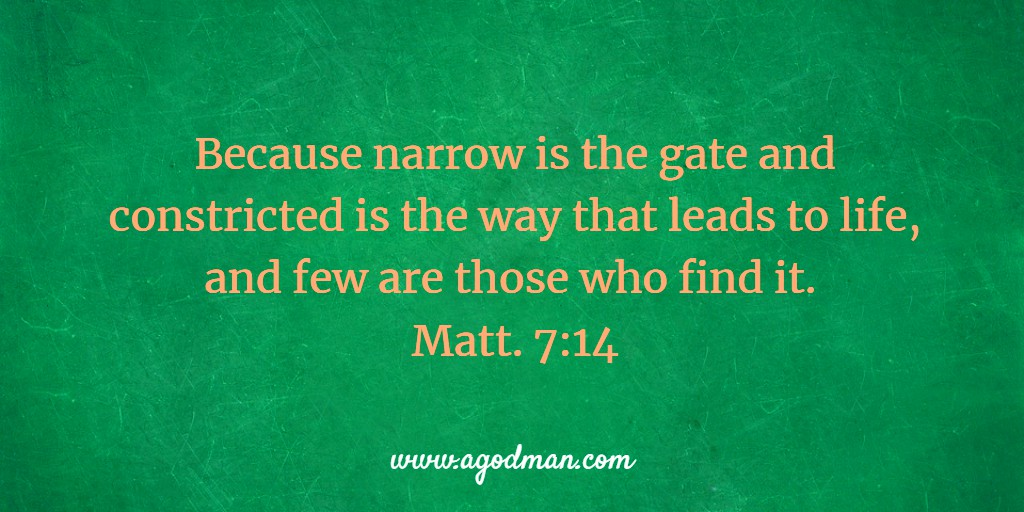 Because narrow is the gate and constricted is the way that leads to life, and few are those who find it. Matt. 7:14