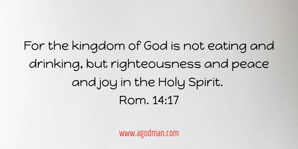 For the kingdom of God is not eating and drinking, but righteousness and peace and joy in the Holy Spirit. Rom. 14:17