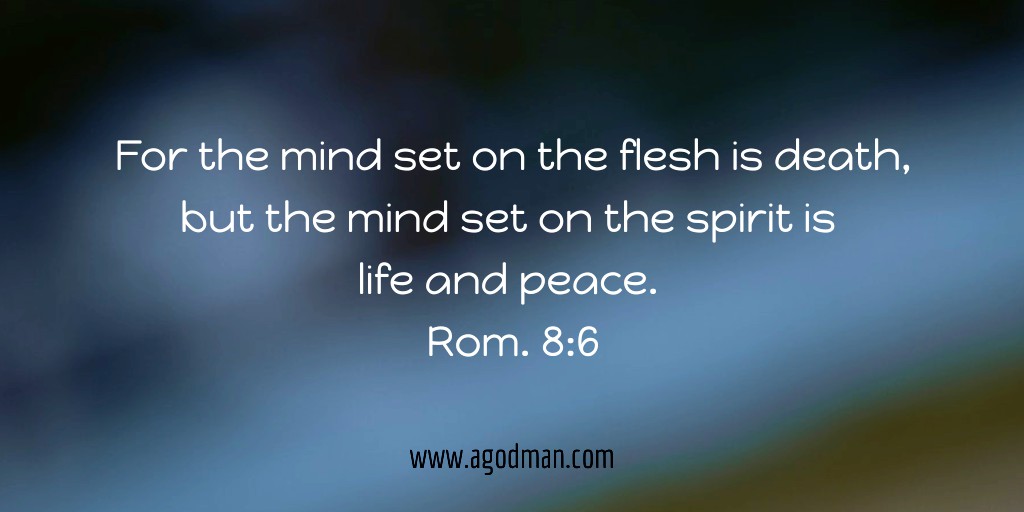 For the mind set on the flesh is death, but the mind set on the spirit is life and peace. Rom. 8:6
