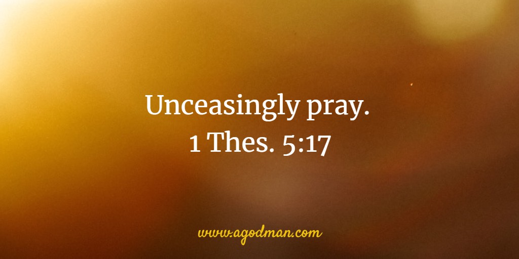 Unceasingly pray. 1 Thes. 5:17
