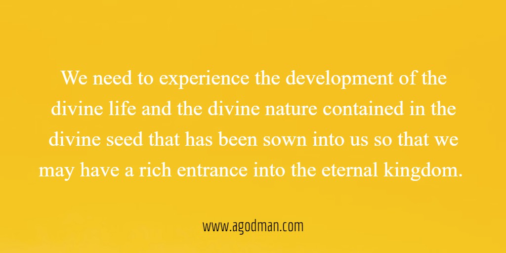 We need to experience the development of the divine life and the divine nature contained in the divine seed that has been sown into us so that we may have a rich entrance into the eternal kingdom.