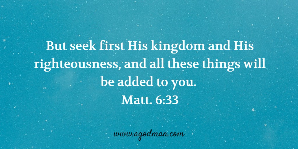 But seek first His kingdom and His righteousness, and all these things will be added to you. Matt. 6:33