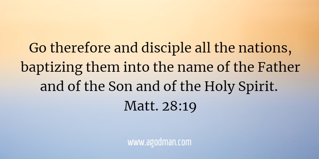 Go therefore and disciple all the nations, baptizing them into the name of the Father and of the Son and of the Holy Spirit. Matt. 28:19