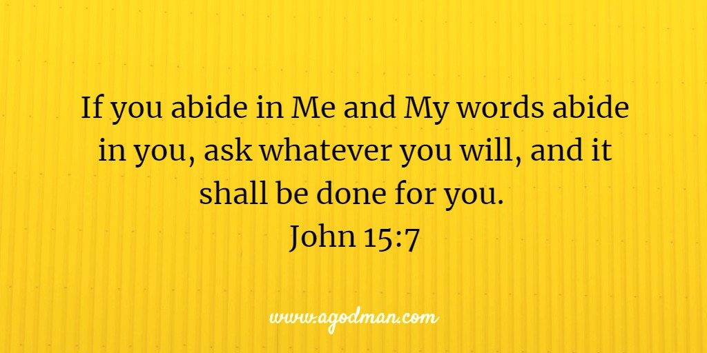 If you abide in Me and My words abide in you, ask whatever you will, and it shall be done for you. John 15:7