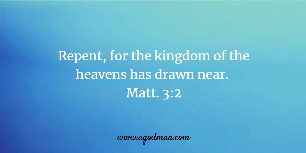 Repent, for the kingdom of the heavens has drawn near. Matt. 3:2