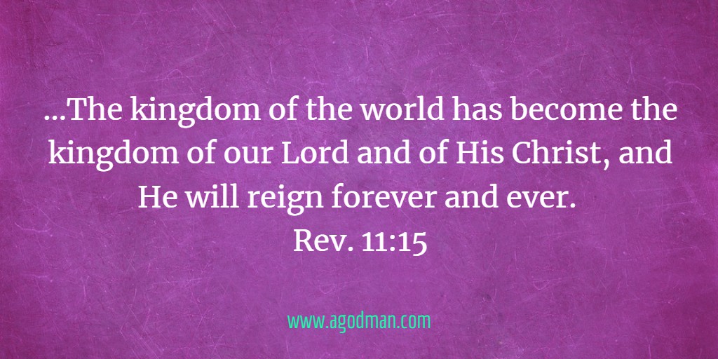 ...The kingdom of the world has become the kingdom of our Lord and of His Christ, and He will reign forever and ever. Rev. 11:15