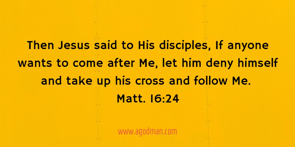 Then Jesus said to His disciples, If anyone wants to come after Me, let him deny himself and take up his cross and follow Me. Matt. 16:24