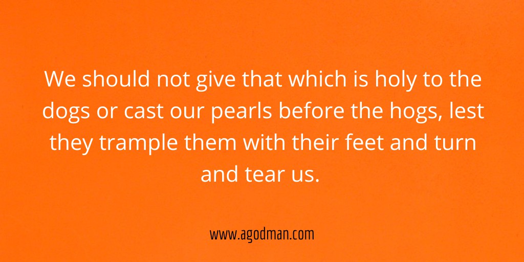 We should not give that which is holy to the dogs or cast our pearls before the hogs, lest they trample them with their feet and turn and tear us.