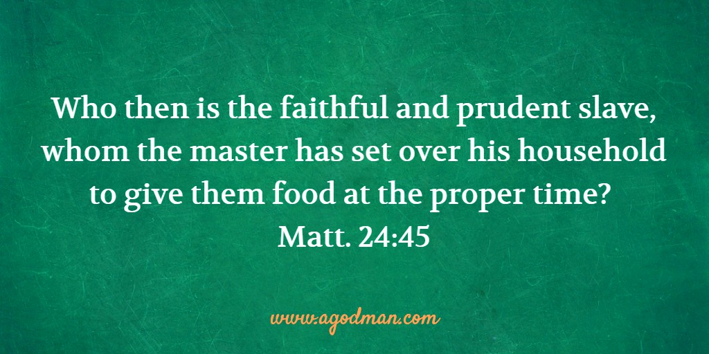 Who then is the faithful and prudent slave, whom the master has set over his household to give them food at the proper time? Matt. 24:45