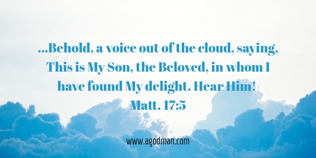 ...Behold, a voice out of the cloud, saying, This is My Son, the Beloved, in whom I have found My delight. Hear Him! Matt. 17:5