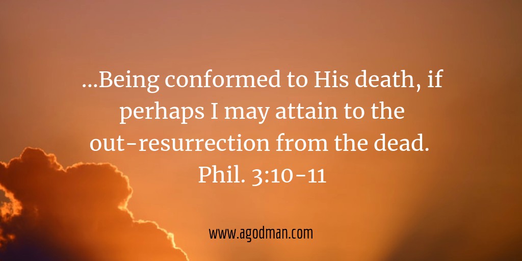 ...Being conformed to His death, if perhaps I may attain to the out-resurrection from the dead. Phil. 3:10-11