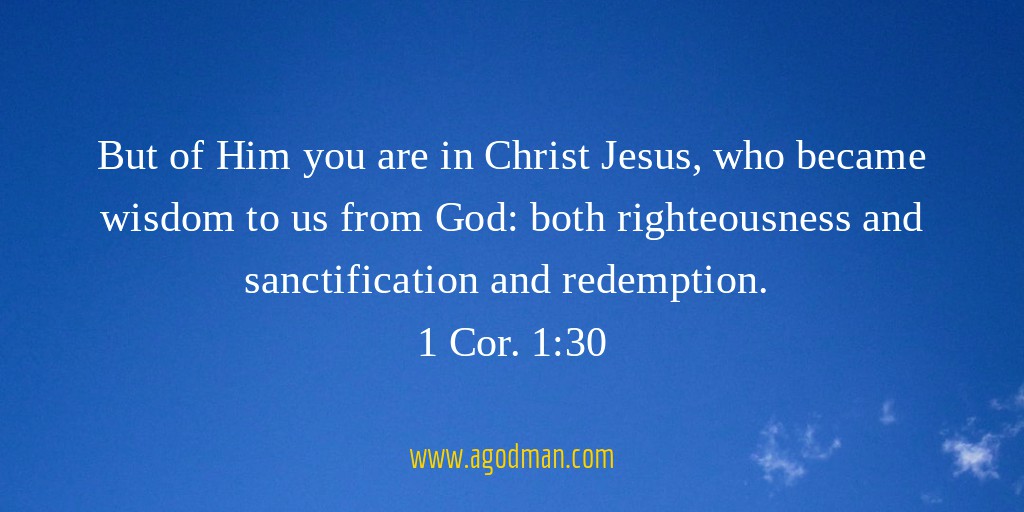 But of Him you are in Christ Jesus, who became wisdom to us from God: both righteousness and sanctification and redemption. 1 Cor. 1:30